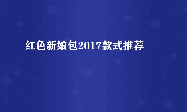 红色新娘包2017款式推荐
