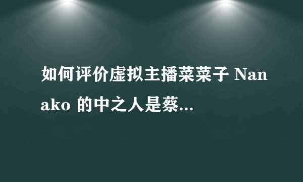 如何评价虚拟主播菜菜子 Nanako 的中之人是蔡明老师？