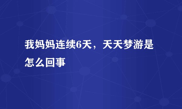 我妈妈连续6天，天天梦游是怎么回事