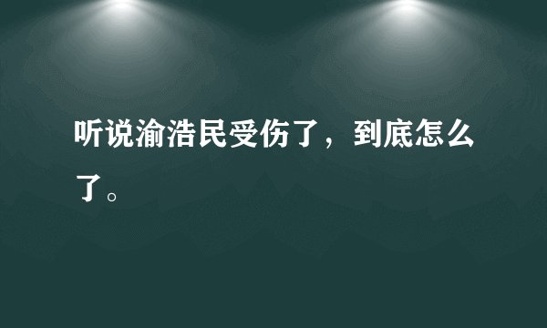听说渝浩民受伤了，到底怎么了。