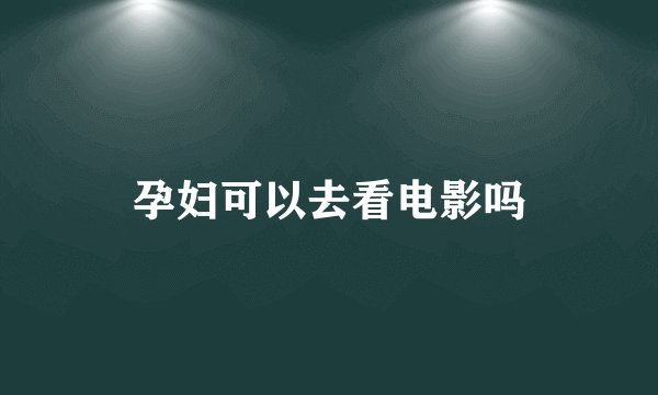 孕妇可以去看电影吗