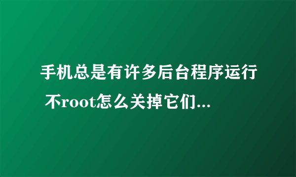 手机总是有许多后台程序运行 不root怎么关掉它们自启啊?