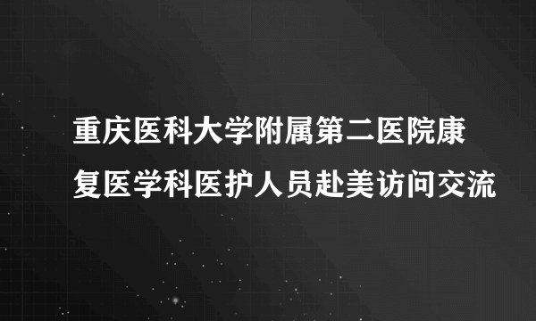 重庆医科大学附属第二医院康复医学科医护人员赴美访问交流
