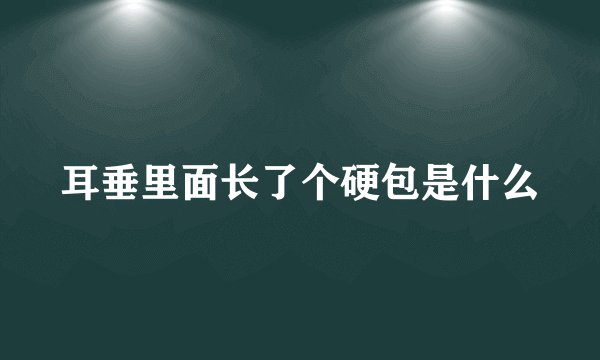 耳垂里面长了个硬包是什么