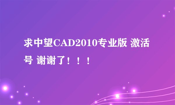 求中望CAD2010专业版 激活号 谢谢了!!!