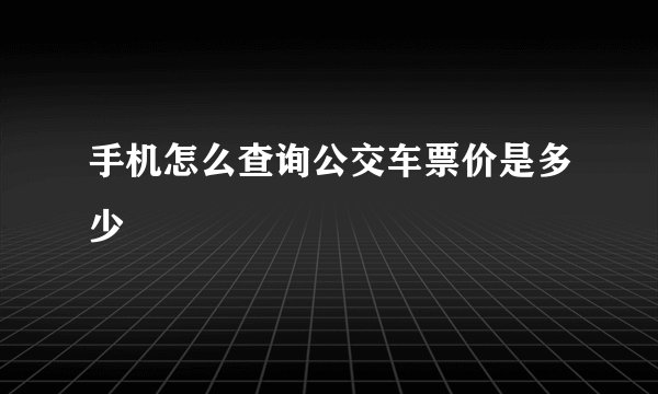 手机怎么查询公交车票价是多少