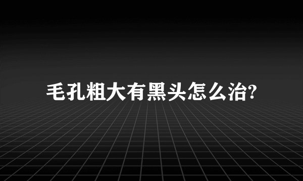 毛孔粗大有黑头怎么治?