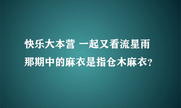 快乐大本营 一起又看流星雨那期中的麻衣是指仓木麻衣？