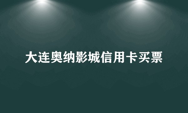 大连奥纳影城信用卡买票
