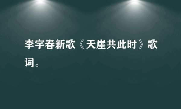 李宇春新歌《天崖共此时》歌词。