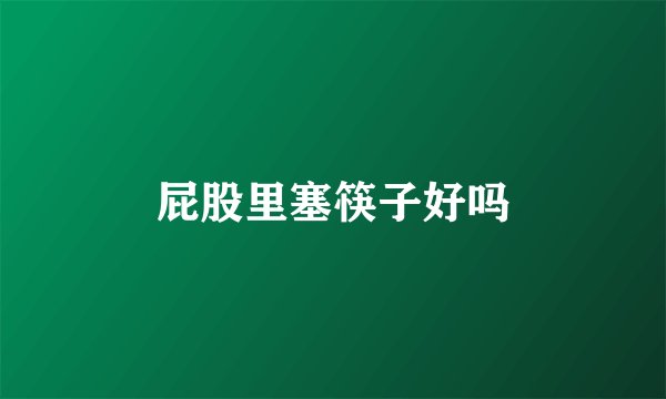 屁股里塞筷子好吗