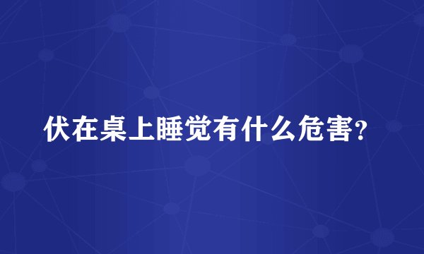 伏在桌上睡觉有什么危害?