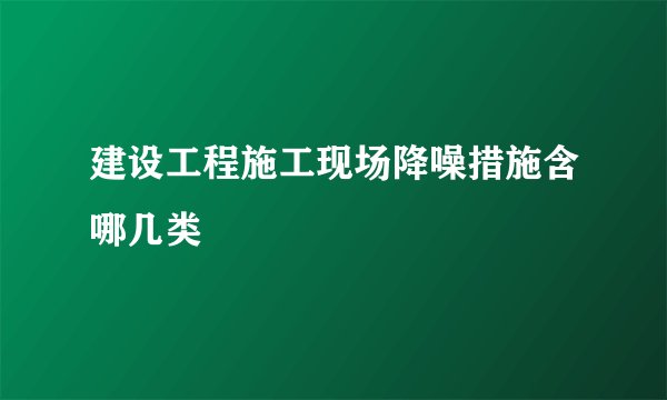 建设工程施工现场降噪措施含哪几类