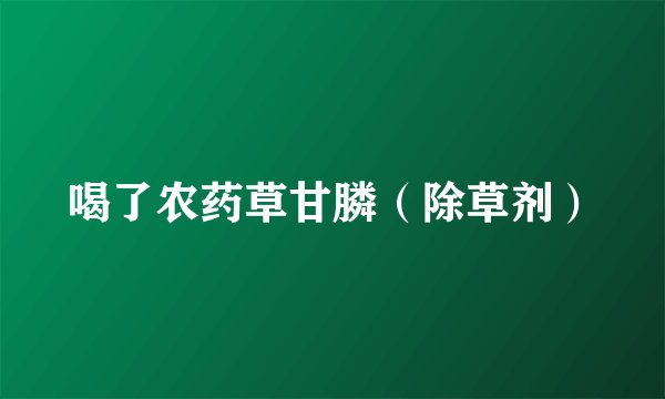 喝了农药草甘膦（除草剂）