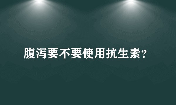 腹泻要不要使用抗生素？