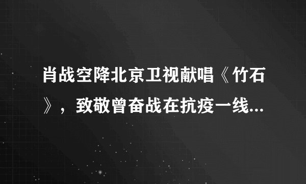肖战空降北京卫视献唱《竹石》,致敬曾奋战在抗疫一线的医护人员