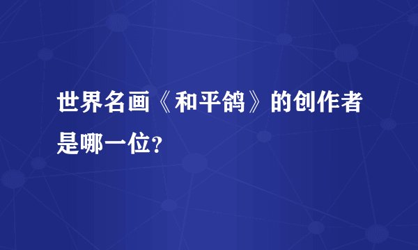世界名画《和平鸽》的创作者是哪一位？