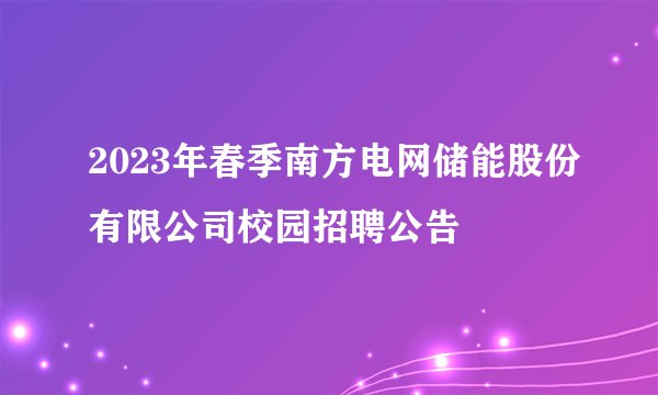 2023年春季南方电网储能股份有限公司校园招聘公告