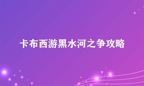 卡布西游黑水河之争攻略