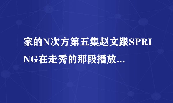 家的N次方第五集赵文跟SPRING在走秀的那段播放的背景音乐是什么，