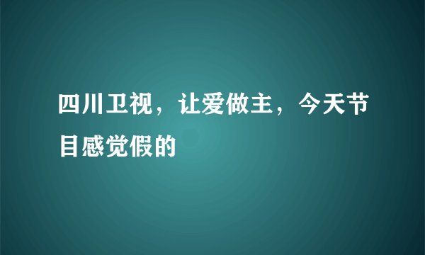 四川卫视，让爱做主，今天节目感觉假的