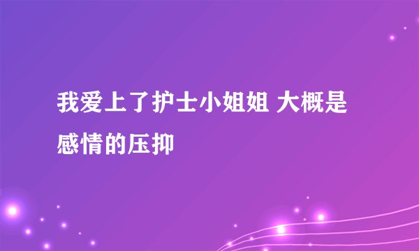 我爱上了护士小姐姐 大概是感情的压抑