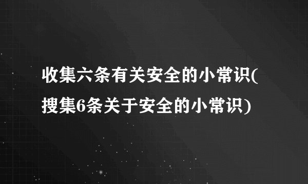 收集六条有关安全的小常识(搜集6条关于安全的小常识)