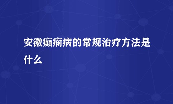 安徽癫痫病的常规治疗方法是什么