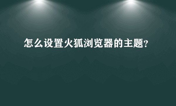 怎么设置火狐浏览器的主题？