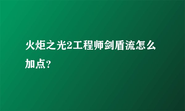 火炬之光2工程师剑盾流怎么加点？