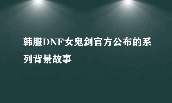 韩服DNF女鬼剑官方公布的系列背景故事