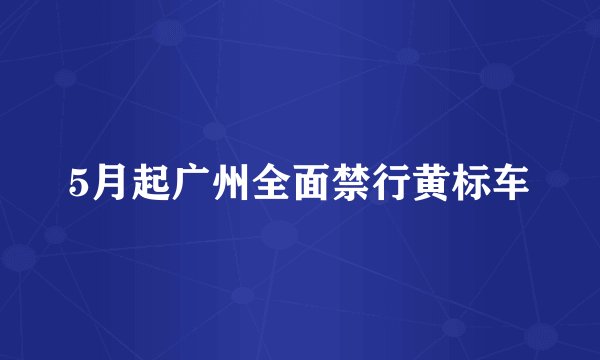 5月起广州全面禁行黄标车