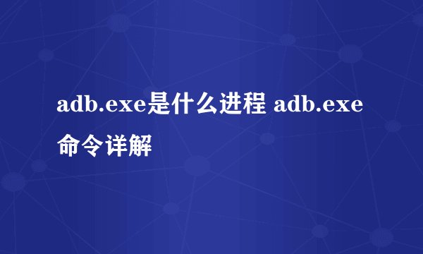 adb.exe是什么进程 adb.exe命令详解