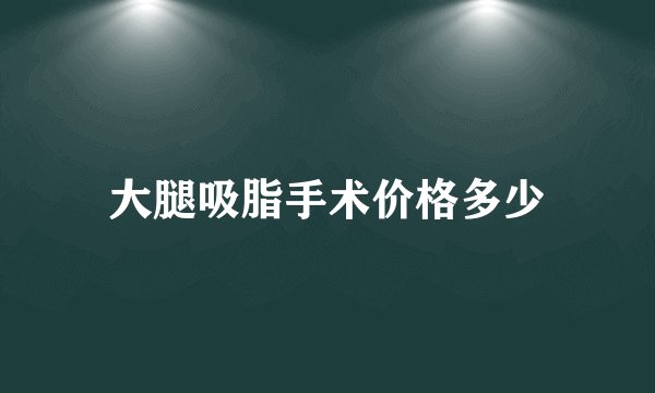 大腿吸脂手术价格多少