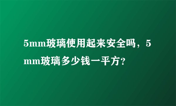5mm玻璃使用起来安全吗，5mm玻璃多少钱一平方？