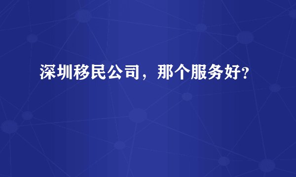 深圳移民公司，那个服务好？