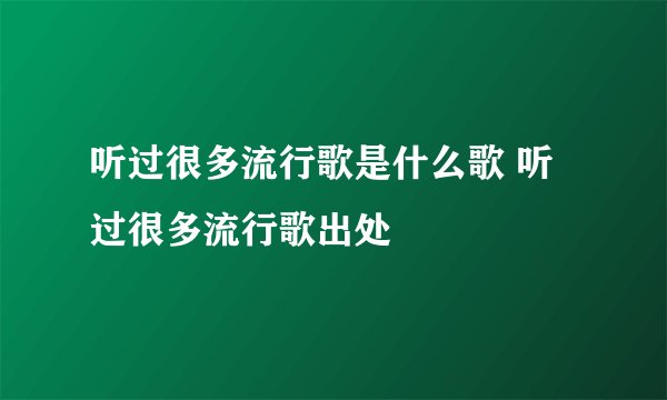 听过很多流行歌是什么歌 听过很多流行歌出处