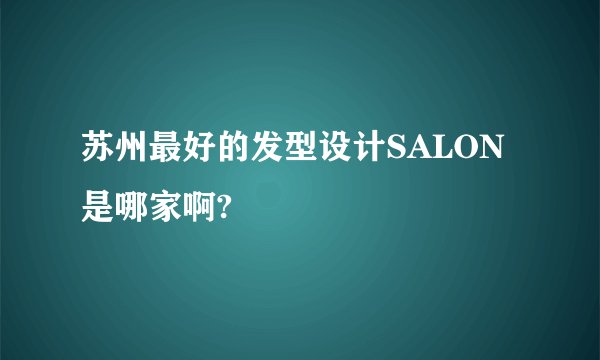 苏州最好的发型设计SALON是哪家啊?