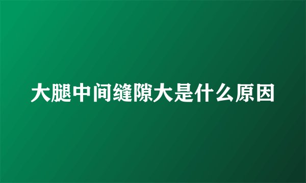 大腿中间缝隙大是什么原因