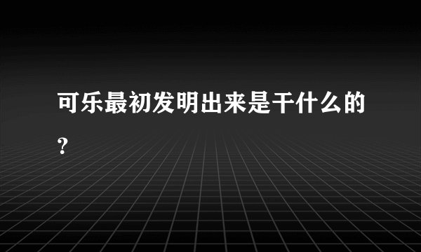 可乐最初发明出来是干什么的？