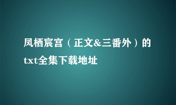 凤栖宸宫（正文&三番外）的txt全集下载地址