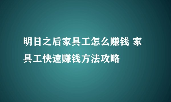 明日之后家具工怎么赚钱 家具工快速赚钱方法攻略