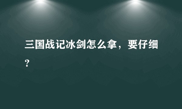 三国战记冰剑怎么拿，要仔细？