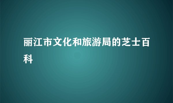 丽江市文化和旅游局的芝士百科