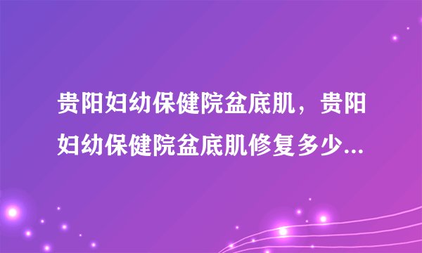 贵阳妇幼保健院盆底肌，贵阳妇幼保健院盆底肌修复多少钱，贵州省红十字会医院私密整形
