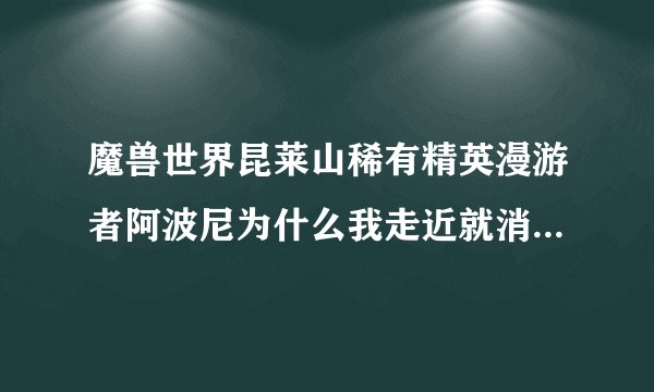 魔兽世界昆莱山稀有精英漫游者阿波尼为什么我走近就消失，只有远处能看见，我任务清完了啊~