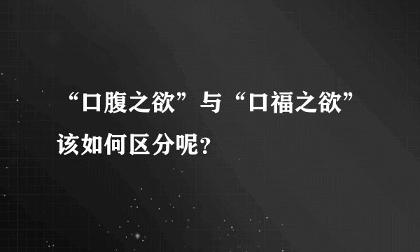 “口腹之欲”与“口福之欲”该如何区分呢？