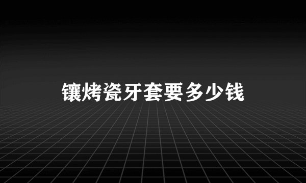 镶烤瓷牙套要多少钱