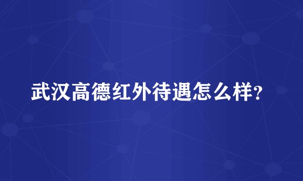 武汉高德红外待遇怎么样？
