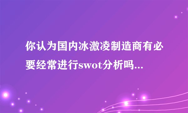 你认为国内冰激凌制造商有必要经常进行swot分析吗?为什么